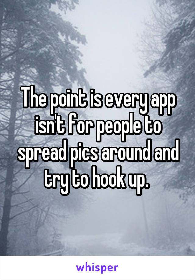 The point is every app isn't for people to spread pics around and try to hook up. 