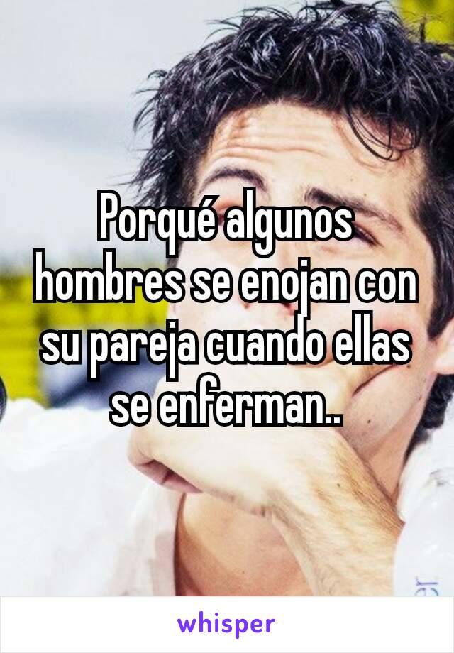 Porqué algunos hombres se enojan con su pareja cuando ellas se enferman..