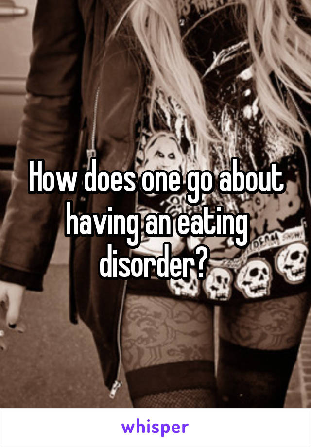 How does one go about having an eating disorder? 