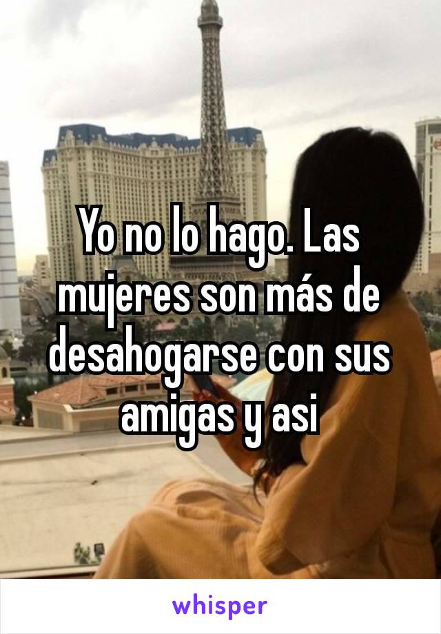 Yo no lo hago. Las mujeres son más de desahogarse con sus amigas y asi