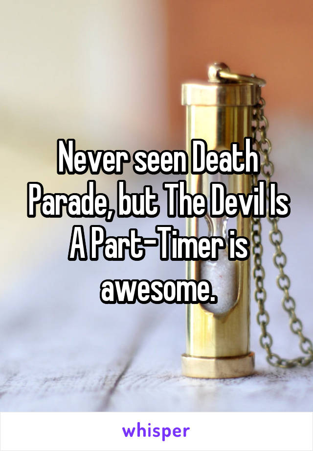 Never seen Death Parade, but The Devil Is A Part-Timer is awesome.