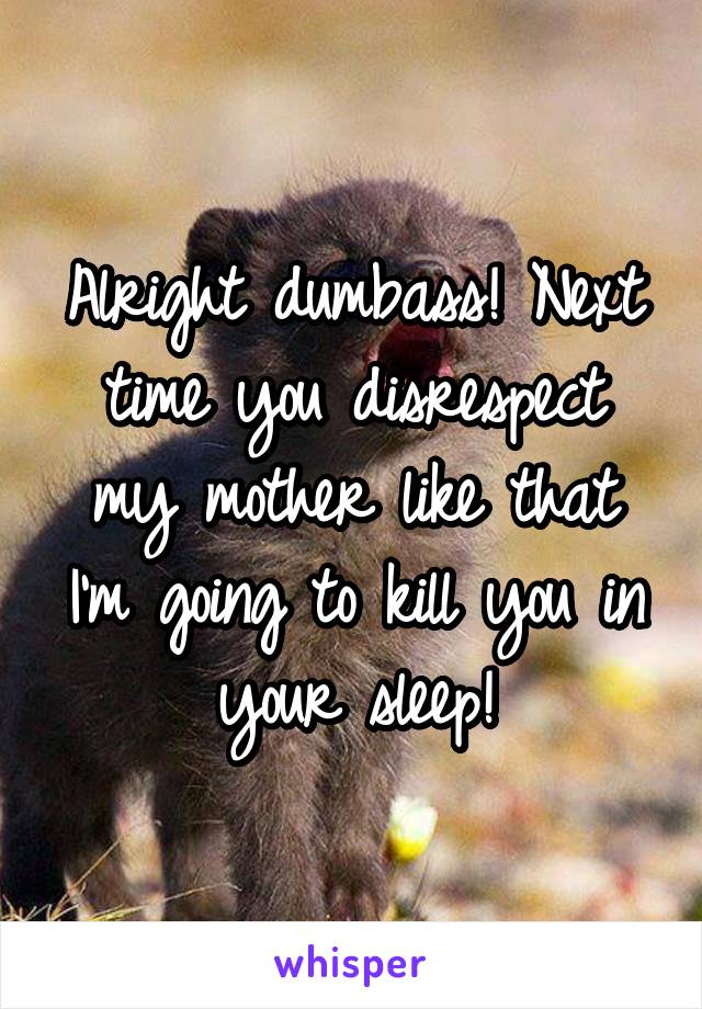 Alright dumbass! Next time you disrespect my mother like that I'm going to kill you in your sleep!