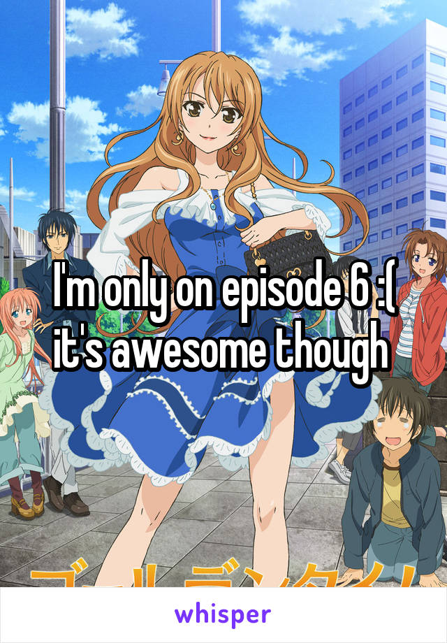 I'm only on episode 6 :( it's awesome though 