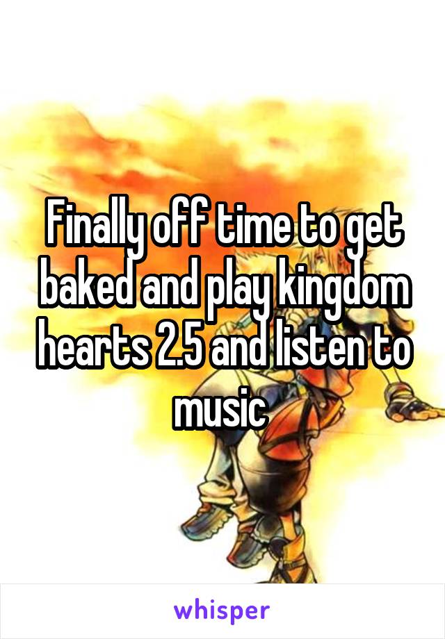 Finally off time to get baked and play kingdom hearts 2.5 and listen to music 