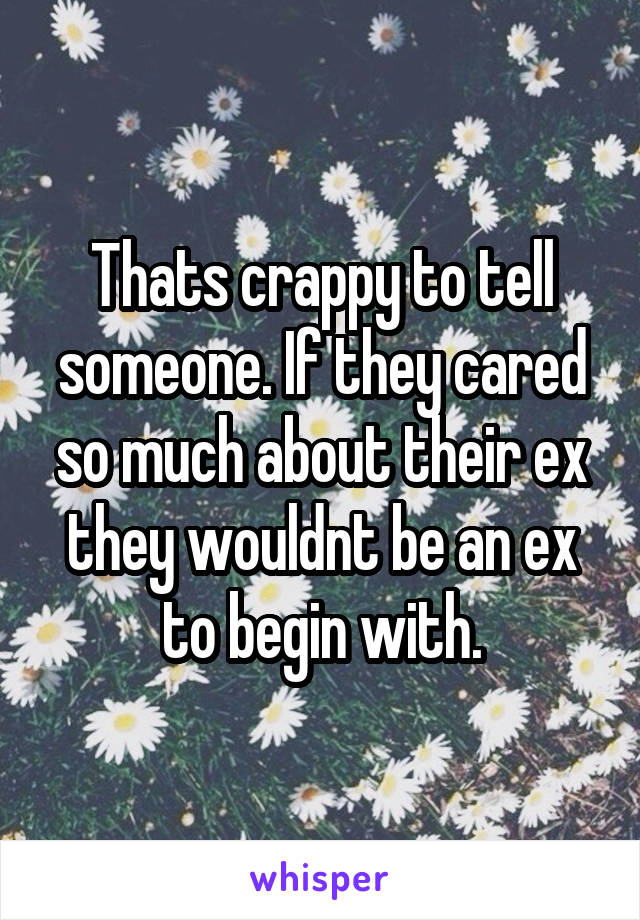 Thats crappy to tell someone. If they cared so much about their ex they wouldnt be an ex to begin with.