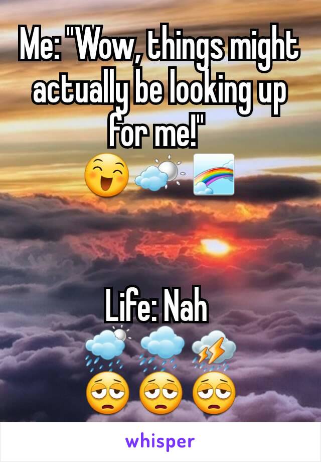 Me: "Wow, things might actually be looking up for me!" 
😄🌤🌈


Life: Nah 
🌦🌧⛈
😩😩😩