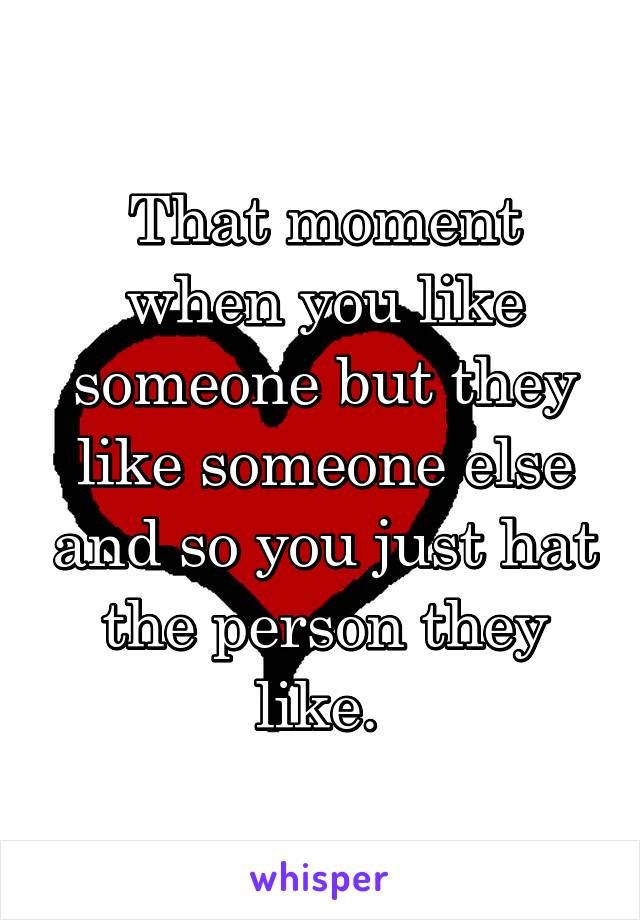 That moment when you like someone but they like someone else and so you just hat the person they like. 