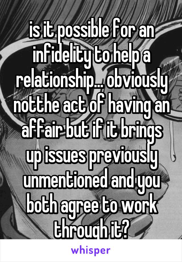 is it possible for an infidelity to help a relationship... obviously notthe act of having an affair but if it brings up issues previously unmentioned and you both agree to work through it?