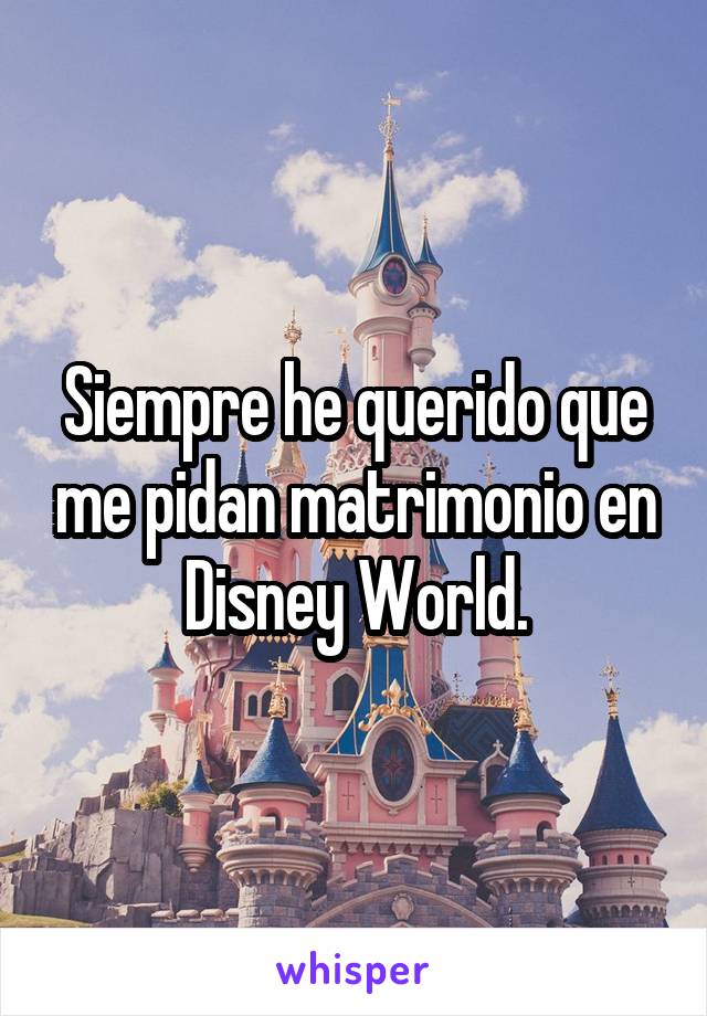 Siempre he querido que me pidan matrimonio en Disney World.