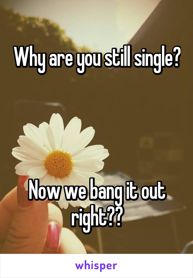 Why are you still single?




Now we bang it out right??