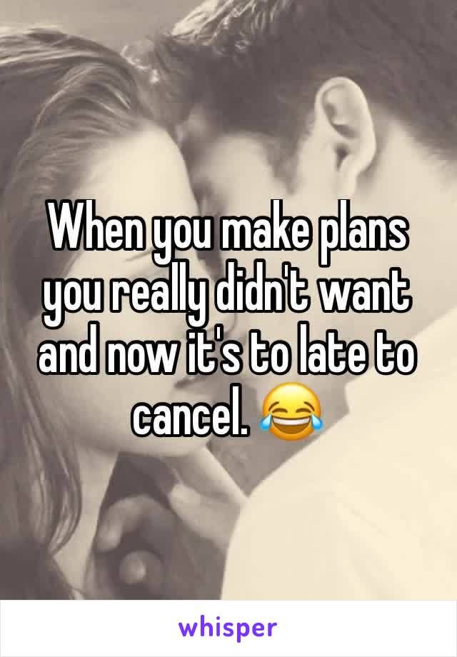 When you make plans you really didn't want and now it's to late to cancel. 😂