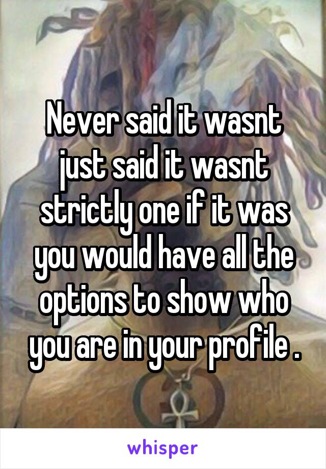 Never said it wasnt just said it wasnt strictly one if it was you would have all the options to show who you are in your profile .