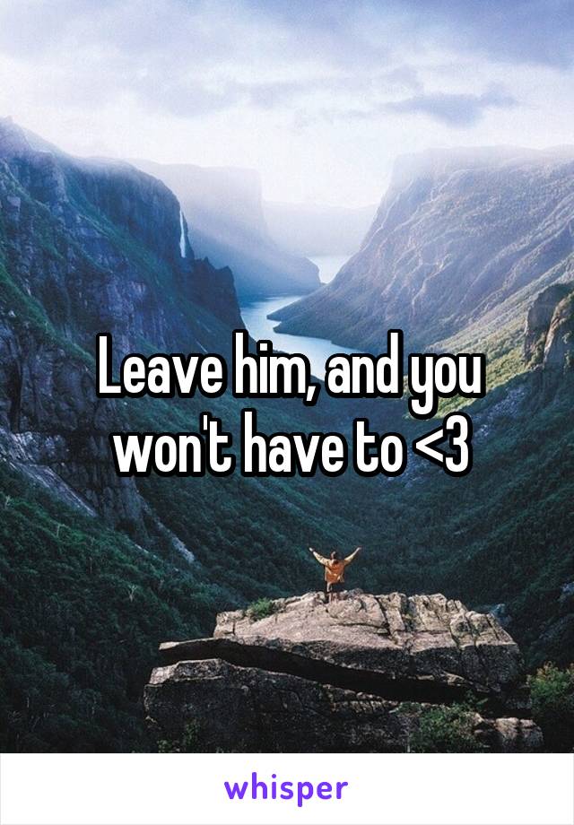 Leave him, and you won't have to <3