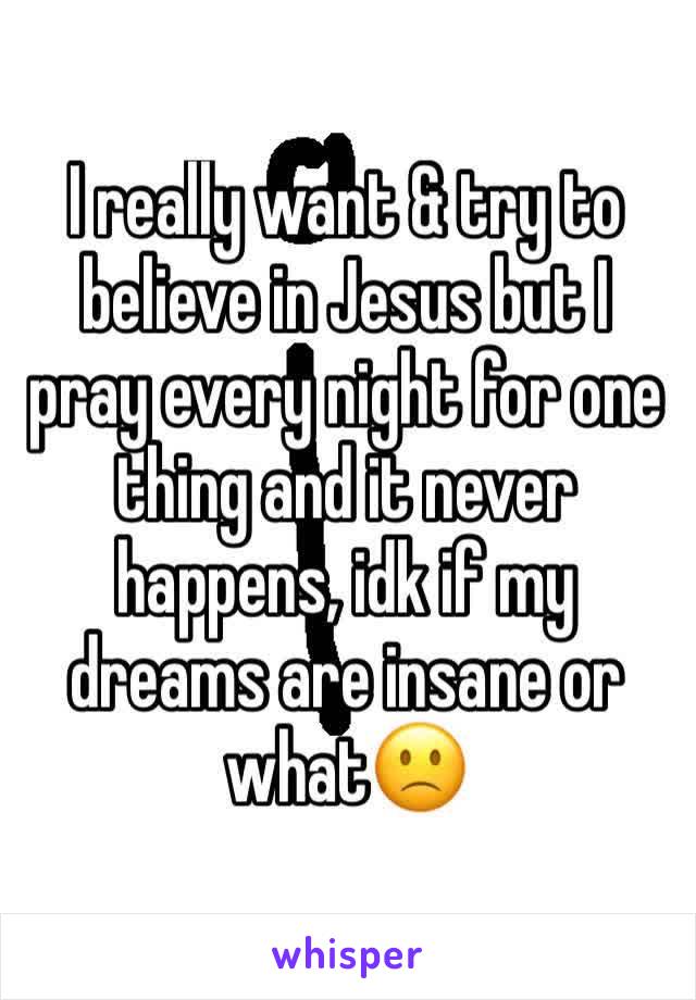 I really want & try to believe in Jesus but I pray every night for one thing and it never happens, idk if my dreams are insane or what🙁