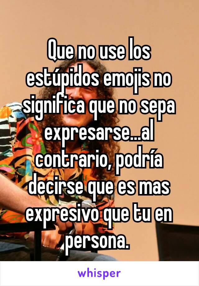 Que no use los estúpidos emojis no significa que no sepa expresarse...al contrario, podría decirse que es mas expresivo que tu en persona. 