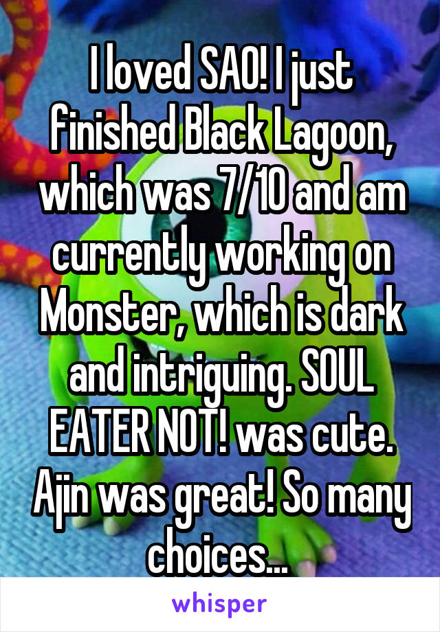 I loved SAO! I just finished Black Lagoon, which was 7/10 and am currently working on Monster, which is dark and intriguing. SOUL EATER NOT! was cute. Ajin was great! So many choices... 