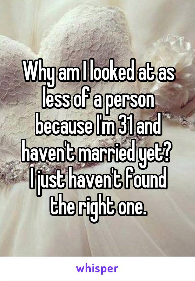 Why am I looked at as less of a person because I'm 31 and haven't married yet? 
I just haven't found the right one.