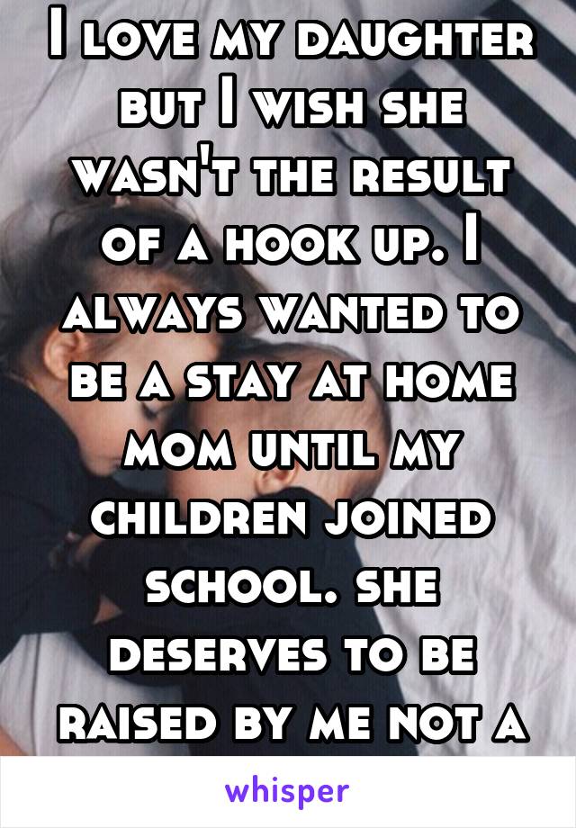 I love my daughter but I wish she wasn't the result of a hook up. I always wanted to be a stay at home mom until my children joined school. she deserves to be raised by me not a nanny. 