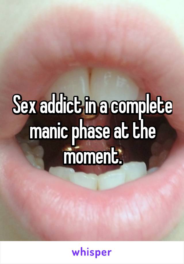 Sex addict in a complete manic phase at the moment.