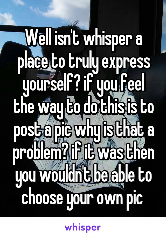 Well isn't whisper a place to truly express yourself? if you feel the way to do this is to post a pic why is that a problem? if it was then you wouldn't be able to choose your own pic 