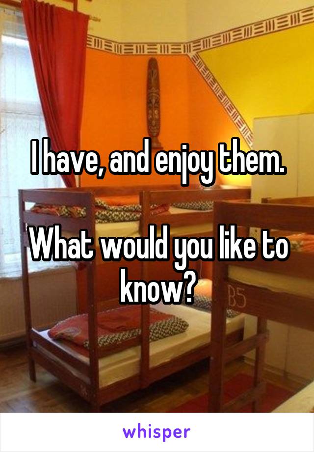 I have, and enjoy them.

What would you like to know?