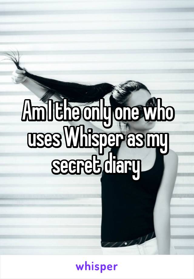 Am I the only one who uses Whisper as my secret diary 