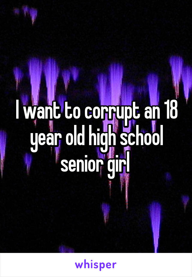 I want to corrupt an 18 year old high school senior girl 