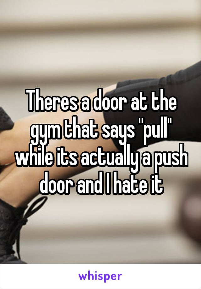 Theres a door at the gym that says "pull" while its actually a push door and I hate it