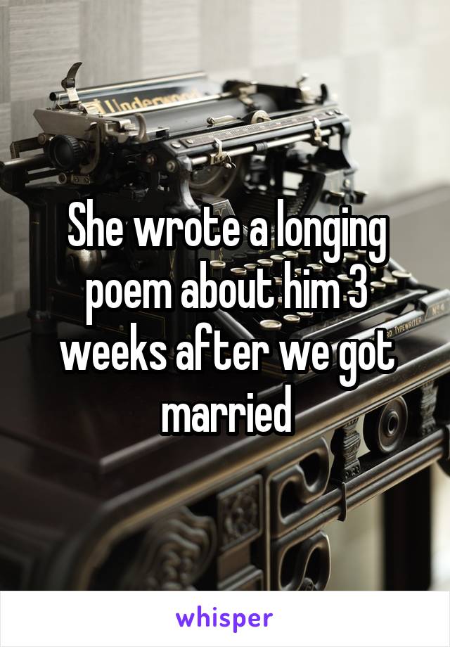 She wrote a longing poem about him 3 weeks after we got married