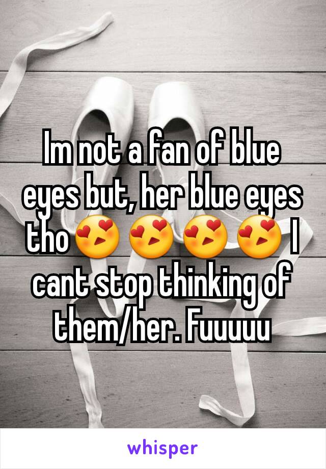 Im not a fan of blue eyes but, her blue eyes tho😍😍😍😍 I cant stop thinking of them/her. Fuuuuu