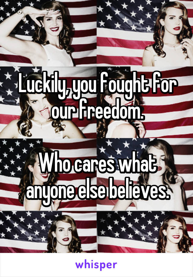 Luckily, you fought for our freedom.

Who cares what anyone else believes.