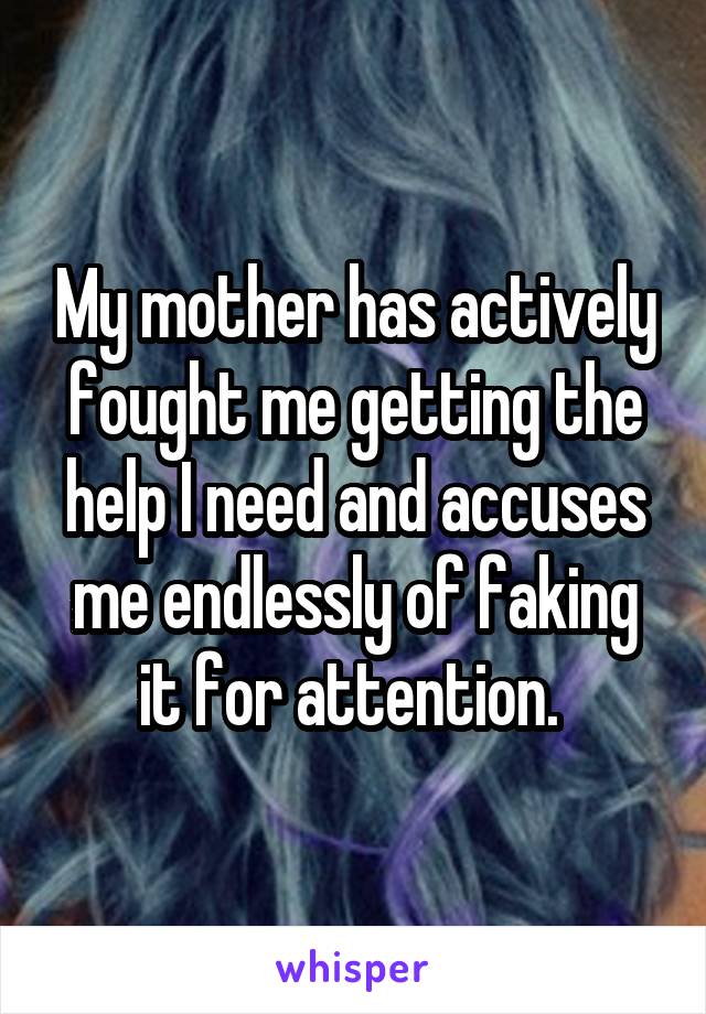 My mother has actively fought me getting the help I need and accuses me endlessly of faking it for attention. 