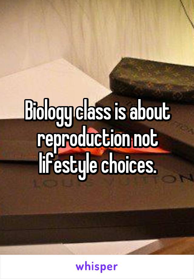 Biology class is about reproduction not lifestyle choices.