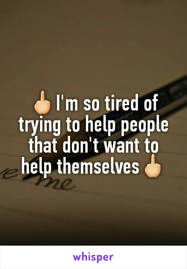 🖕I'm so tired of trying to help people that don't want to help themselves🖕