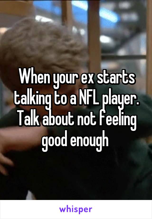 When your ex starts talking to a NFL player. Talk about not feeling good enough 