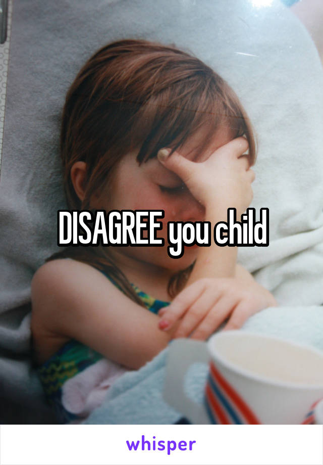 DISAGREE you child