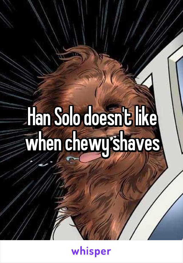 Han Solo doesn't like when chewy shaves