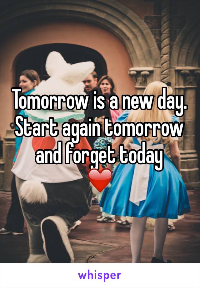 Tomorrow is a new day. 
Start again tomorrow and forget today 
❤️ 