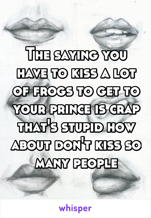 The saying you have to kiss a lot of frogs to get to your prince is crap that's stupid how about don't kiss so many people