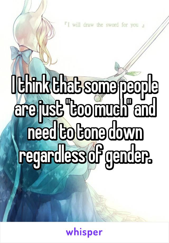 I think that some people are just "too much" and need to tone down regardless of gender.