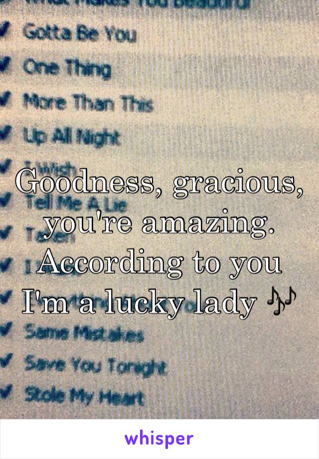 Goodness, gracious, you're amazing.
According to you I'm a lucky lady 🎶