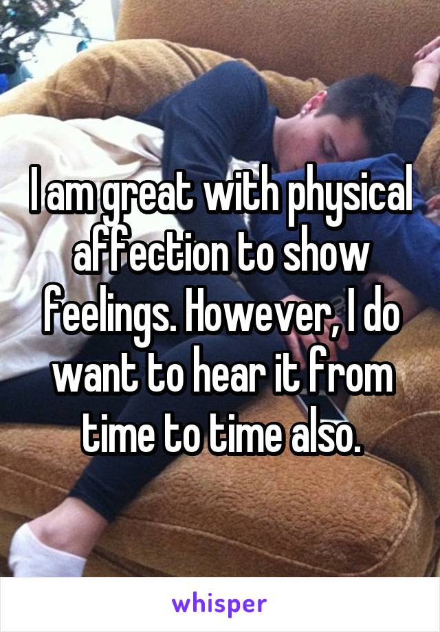 I am great with physical affection to show feelings. However, I do want to hear it from time to time also.