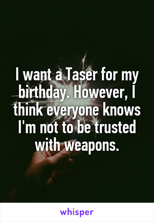 I want a Taser for my birthday. However, I think everyone knows I'm not to be trusted with weapons.