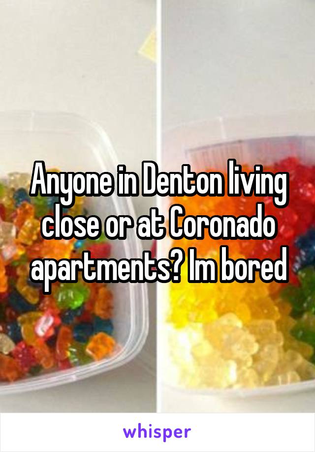 Anyone in Denton living close or at Coronado apartments? Im bored