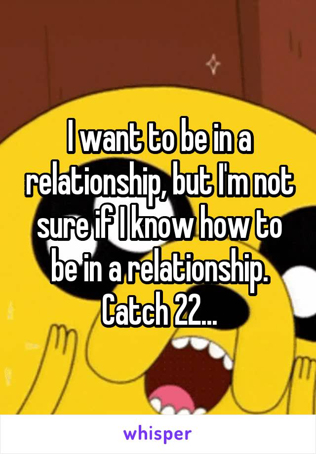 I want to be in a relationship, but I'm not sure if I know how to be in a relationship. Catch 22...