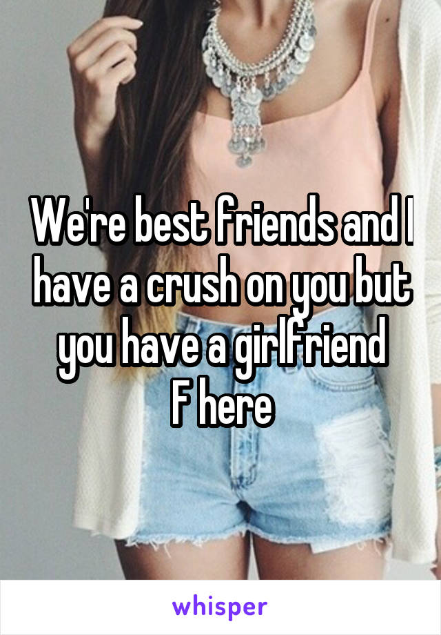 We're best friends and I have a crush on you but you have a girlfriend
F here