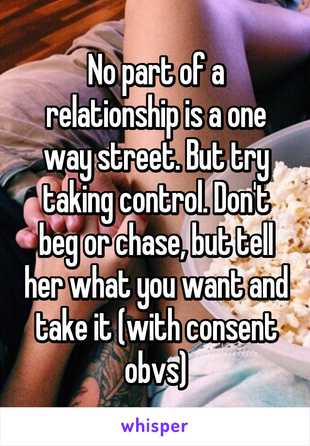 No part of a relationship is a one way street. But try taking control. Don't beg or chase, but tell her what you want and take it (with consent obvs)