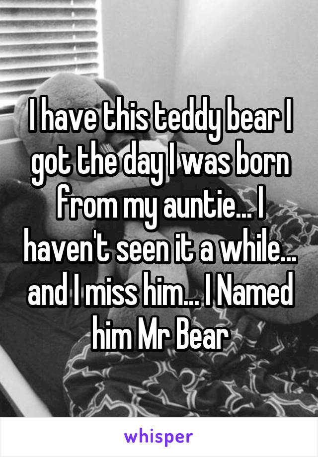 I have this teddy bear I got the day I was born from my auntie... I haven't seen it a while... and I miss him... I Named him Mr Bear