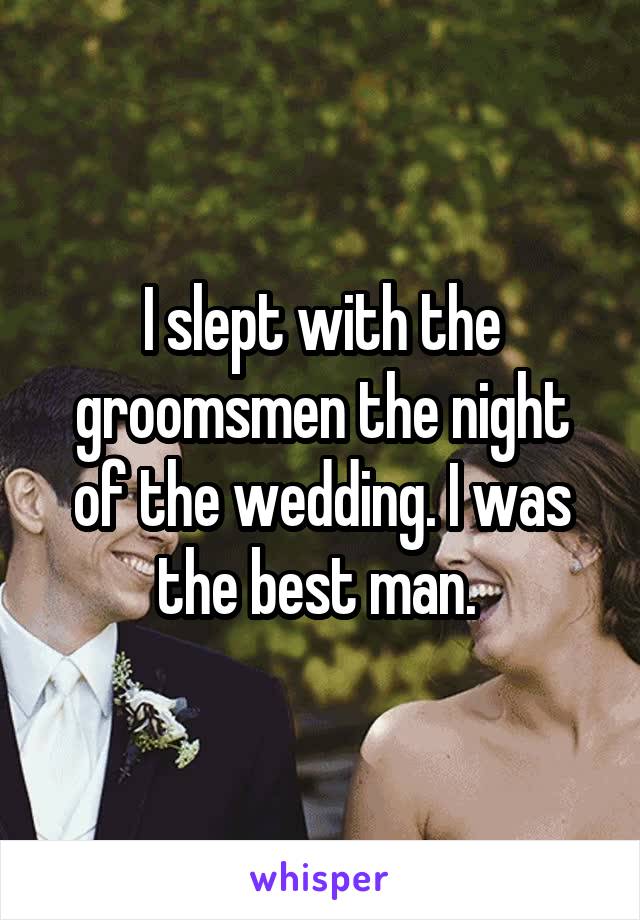 I slept with the groomsmen the night of the wedding. I was the best man. 