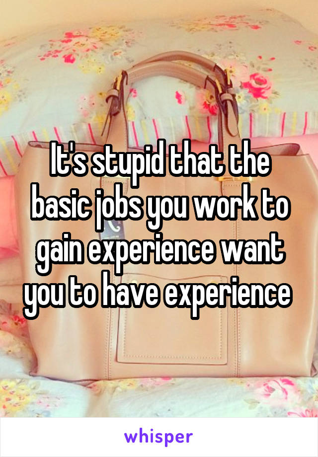 It's stupid that the basic jobs you work to gain experience want you to have experience 